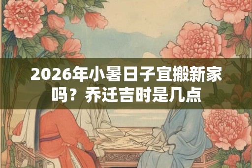 2026年小暑日子宜搬新家吗？乔迁吉时是几点