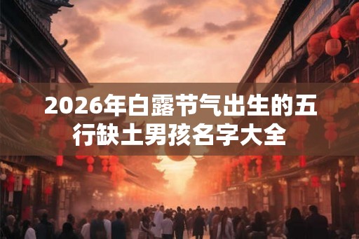 2026年白露节气出生的五行缺土男孩名字大全