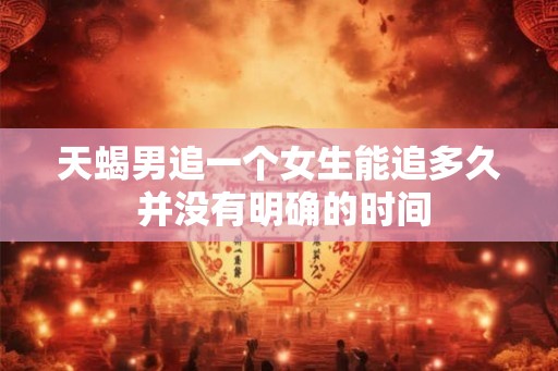 天蝎男追一个女生能追多久 并没有明确的时间