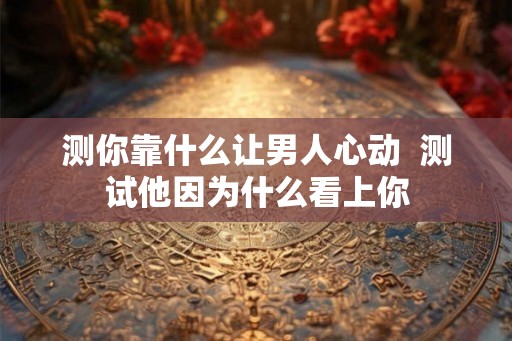 测你靠什么让男人心动  测试他因为什么看上你