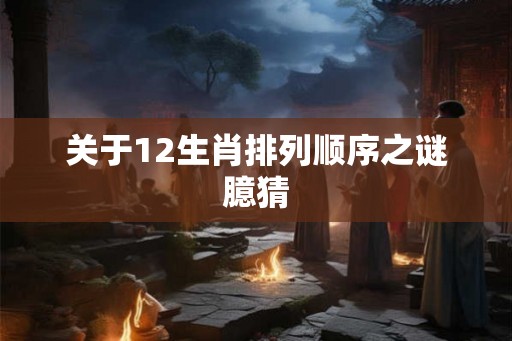 关于12生肖排列顺序之谜臆猜