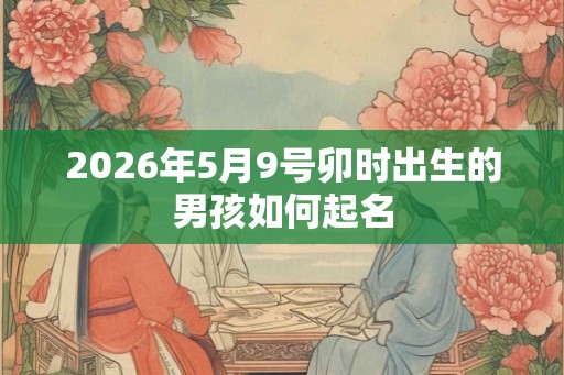 2026年5月9号卯时出生的男孩如何起名