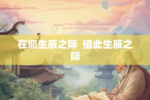 在您生辰之际 值此生辰之际 在您生辰之际 值此生辰之际