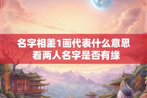 名字相差1画代表什么意思  看两人名字是否有缘
