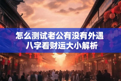 怎么测试老公有没有外遇 八字看财运大小解析 怎么测试老公有没有外遇 八字看财运大小解析