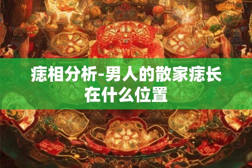 痣相分析-男人的散家痣长在什么位置 痣相分析-男人的散家痣长在什么位置
