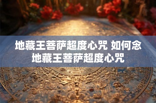 地藏王菩萨超度心咒 如何念地藏王菩萨超度心咒