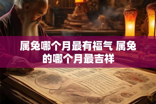 属兔哪个月最有福气 属兔的哪个月最吉祥 属兔哪个月最有福气 属兔的哪个月最吉祥