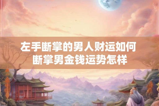 左手断掌的男人财运如何 断掌男金钱运势怎样 左手断掌的男人财运如何 断掌男金钱运势怎样
