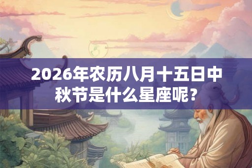 2026年农历八月十五日中秋节是什么星座呢？