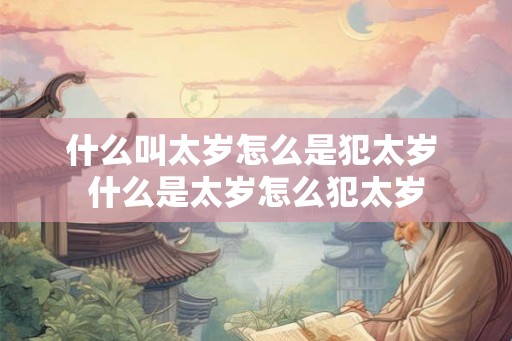 什么叫太岁怎么是犯太岁 什么是太岁怎么犯太岁