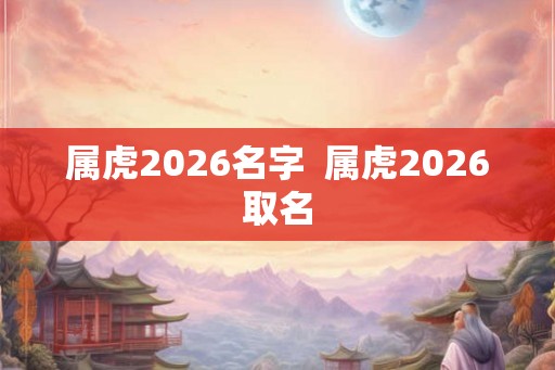 属虎2026名字  属虎2026取名