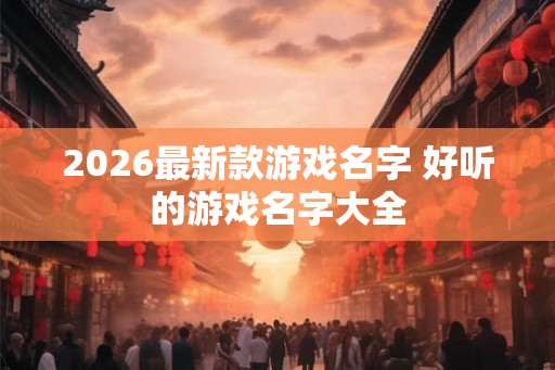 2026最新款游戏名字 好听的游戏名字大全