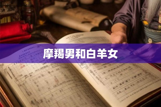 摩羯男和白羊女 摩羯男和白羊女