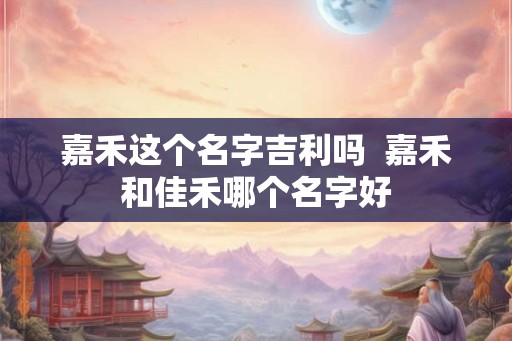 嘉禾这个名字吉利吗  嘉禾和佳禾哪个名字好
