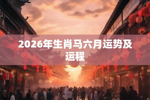 2026年生肖马六月运势及运程