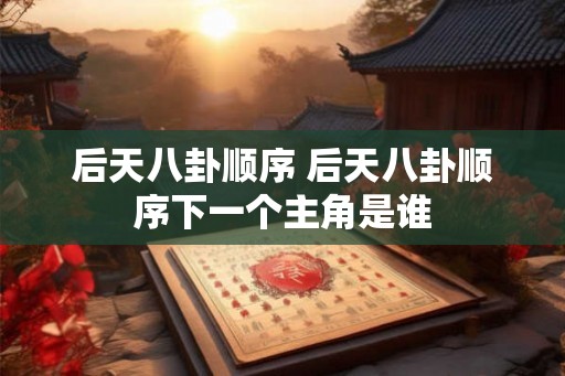 后天八卦顺序 后天八卦顺序下一个主角是谁 后天八卦顺序 后天八卦顺序下一个主角是谁