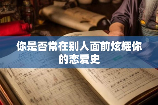 你是否常在别人面前炫耀你的恋爱史