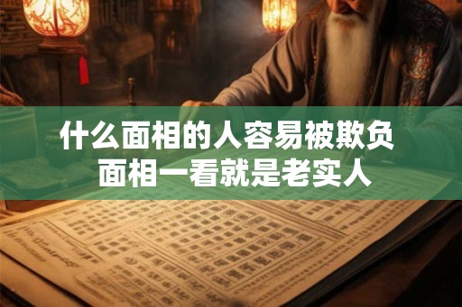 什么面相的人容易被欺负  面相一看就是老实人