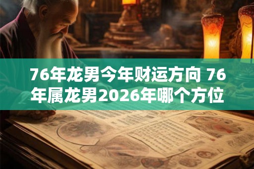 76年龙男今年财运方向 76年属龙男2026年哪个方位财运最好