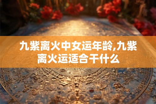 九紫离火中女运年龄,九紫离火运适合干什么