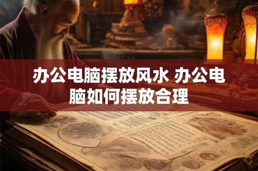 办公电脑摆放风水 办公电脑如何摆放合理