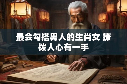 最会勾搭男人的生肖女 撩拨人心有一手 最会勾搭男人的生肖女 撩拨人心有一手