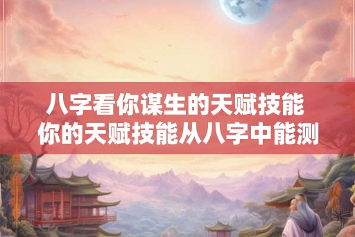 八字看你谋生的天赋技能 你的天赋技能从八字中能测出吗