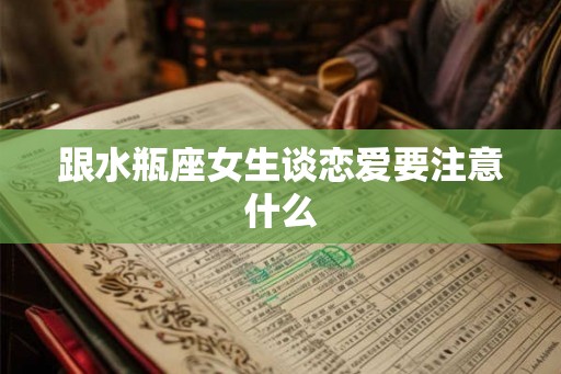 跟水瓶座女生谈恋爱要注意什么 跟水瓶座女生谈恋爱要注意什么