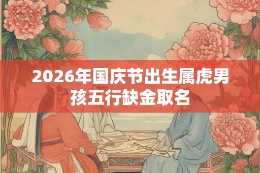 2026年国庆节出生属虎男孩五行缺金取名 2026年国庆节出生属虎男孩五行缺金取名