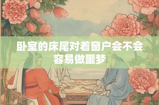 卧室的床尾对着窗户会不会容易做噩梦 卧室的床尾对着窗户会不会容易做噩梦