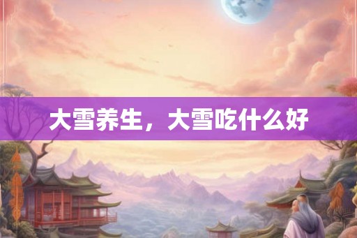 大雪养生，大雪吃什么好
