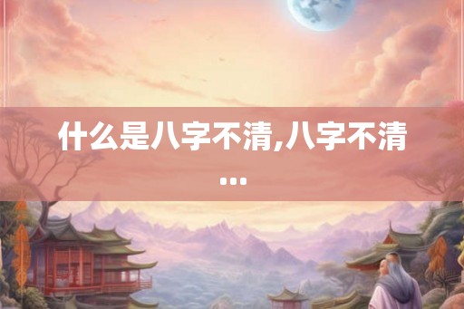 什么是八字不清,八字不清... 什么是八字不清,八字不清...