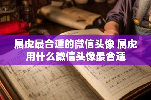属虎最合适的微信头像 属虎用什么微信头像最合适