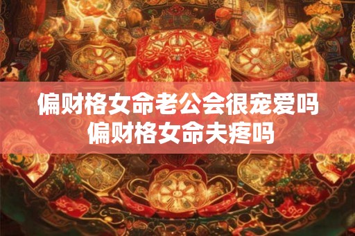 偏财格女命老公会很宠爱吗 偏财格女命夫疼吗