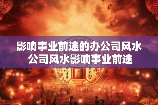 影响事业前途的办公司风水 公司风水影响事业前途
