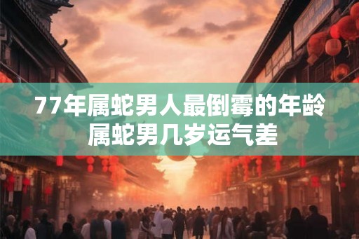 77年属蛇男人最倒霉的年龄 属蛇男几岁运气差