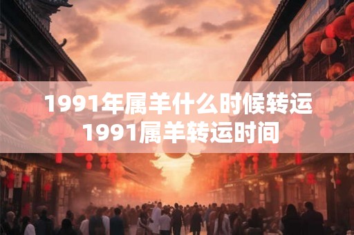 1991年属羊什么时候转运 1991属羊转运时间