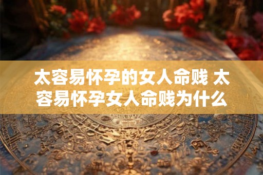 太容易怀孕的女人命贱 太容易怀孕女人命贱为什么