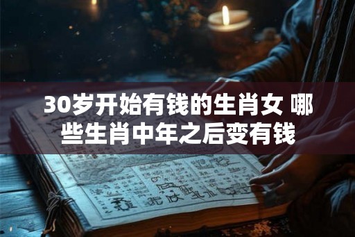 30岁开始有钱的生肖女 哪些生肖中年之后变有钱