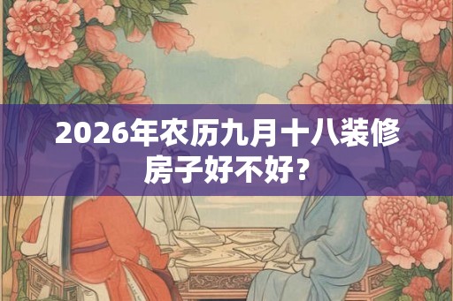 2026年农历九月十八装修房子好不好？