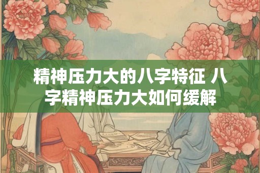 精神压力大的八字特征 八字精神压力大如何缓解 精神压力大的八字特征 八字精神压力大如何缓解