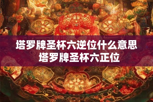 塔罗牌圣杯六逆位什么意思  塔罗牌圣杯六正位