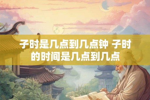 子时是几点到几点钟 子时的时间是几点到几点