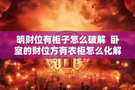明财位有柜子怎么破解  卧室的财位方有衣柜怎么化解