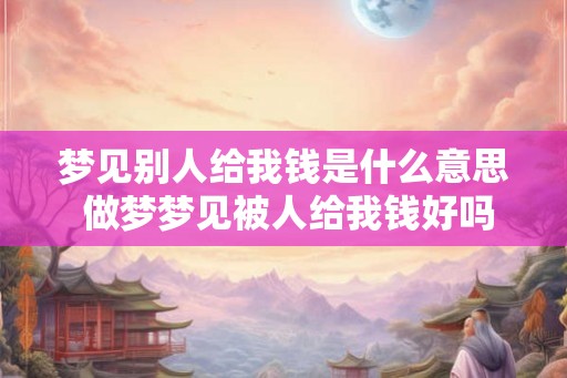 梦见别人给我钱是什么意思 做梦梦见被人给我钱好吗