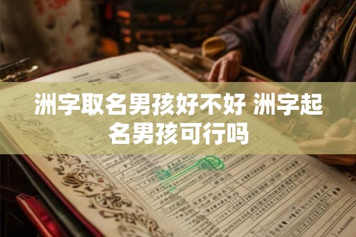 洲字取名男孩好不好 洲字起名男孩可行吗 洲字取名男孩好不好 洲字起名男孩可行吗