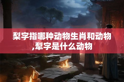 梨字指哪种动物生肖和动物,犁字是什么动物