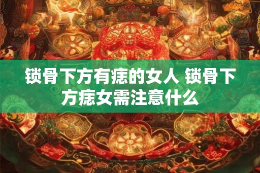 锁骨下方有痣的女人 锁骨下方痣女需注意什么