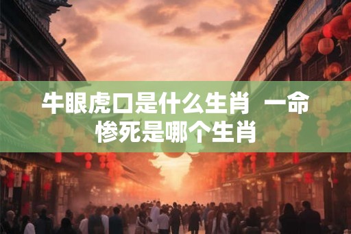 牛眼虎口是什么生肖  一命惨死是哪个生肖